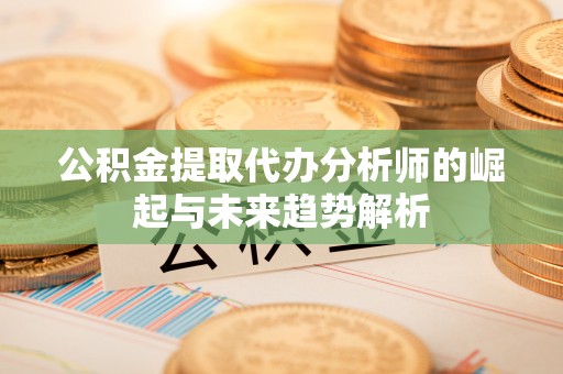 丽水公积金提取代办分析师的崛起与未来趋势解析