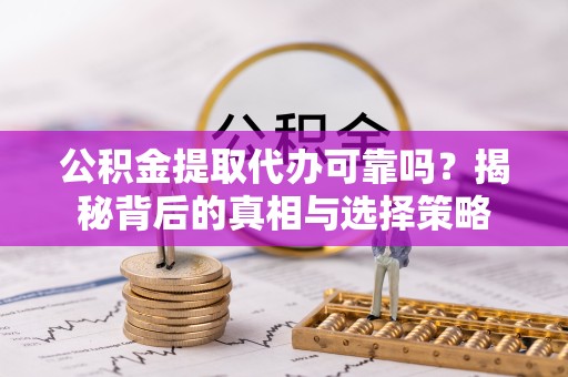 乐山公积金提取代办可靠吗？揭秘背后的真相与选择策略