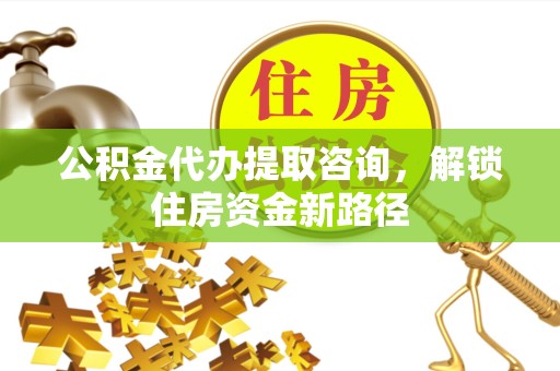 舟山公积金代办提取咨询，解锁住房资金新路径