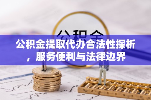衢州公积金提取代办合法性探析，服务便利与法律边界