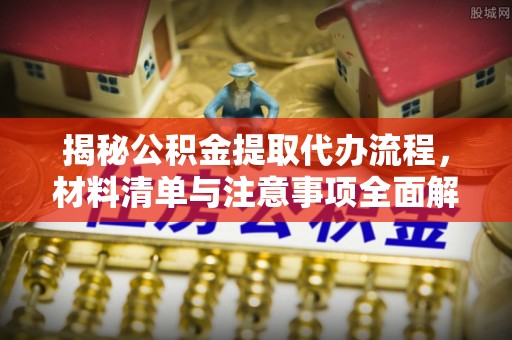 眉山揭秘公积金提取代办流程，材料清单与注意事项全面解析