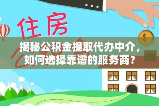 乐山揭秘公积金提取代办中介，如何选择靠谱的服务商？