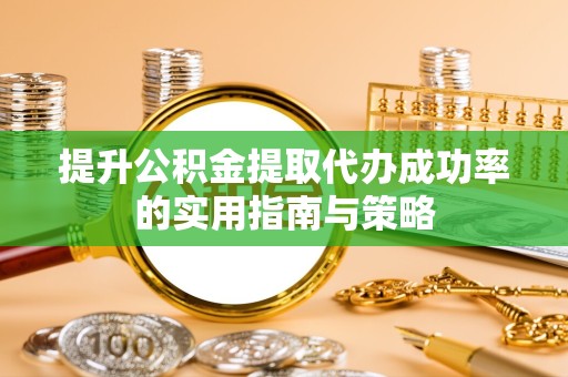 武汉提升公积金提取代办成功率的实用指南与策略