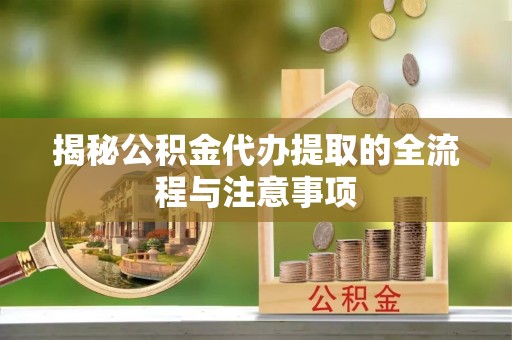 陕西揭秘公积金代办提取的全流程与注意事项