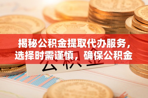 宝鸡揭秘公积金提取代办服务，选择时需谨慎，确保公积金提取代办可靠吗