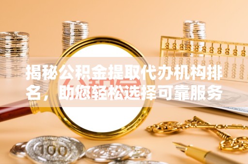 安徽揭秘公积金提取代办机构排名，助您轻松选择可靠服务