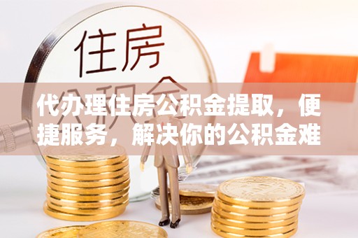 绍兴代办理住房公积金提取，便捷服务，解决你的公积金难题