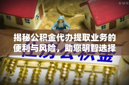 河南揭秘公积金代办提取业务的便利与风险，助您明智选择