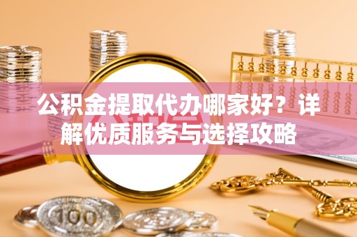 舟山公积金提取代办哪家好？详解优质服务与选择攻略