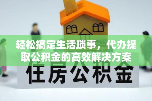 常州轻松搞定生活琐事，代办提取公积金的高效解决方案
