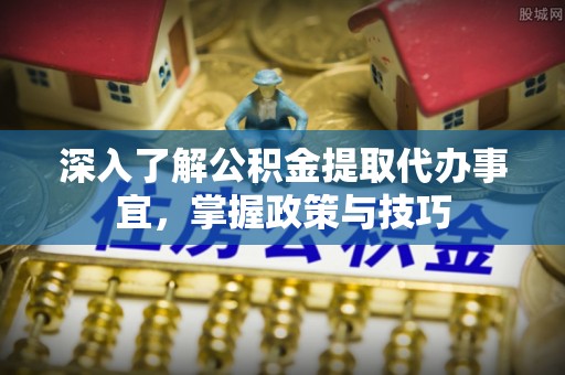 武汉深入了解公积金提取代办事宜，掌握政策与技巧