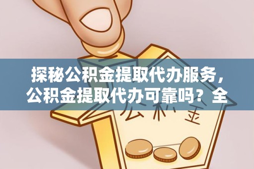 天津探秘公积金提取代办服务，公积金提取代办可靠吗？全面解析与风险规避