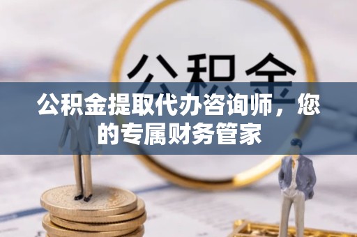 江苏公积金提取代办咨询师，您的专属财务管家