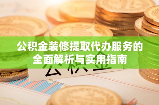 成都公积金装修提取代办服务的全面解析与实用指南