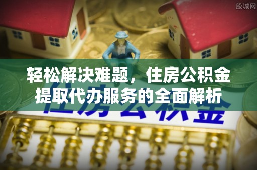 甘肃轻松解决难题，住房公积金提取代办服务的全面解析
