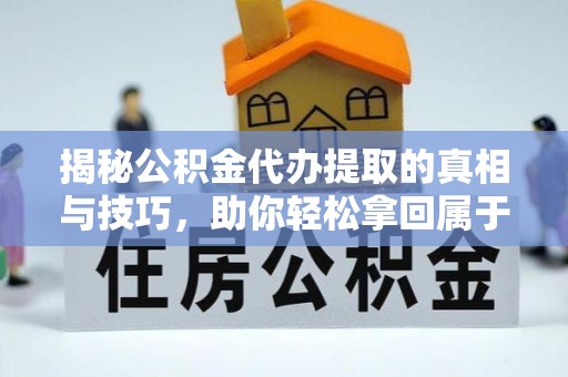 德阳揭秘公积金代办提取的真相与技巧，助你轻松拿回属于自己的钱