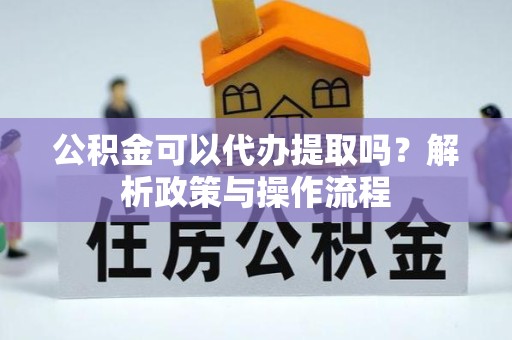 驻马店公积金可以代办提取吗？解析政策与操作流程