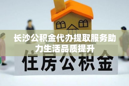 重庆长沙公积金代办提取服务助力生活品质提升