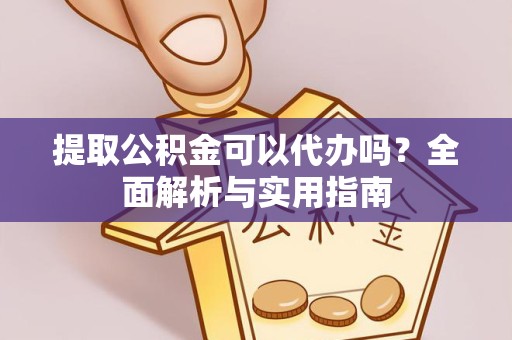 衢州提取公积金可以代办吗？全面解析与实用指南