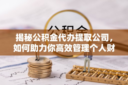 温州揭秘公积金代办提取公司，如何助力你高效管理个人财务