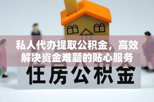 河南私人代办提取公积金，高效解决资金难题的贴心服务