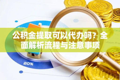滁州公积金提取可以代办吗？全面解析流程与注意事项