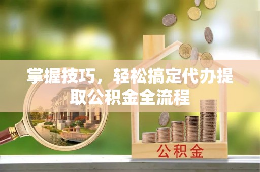 成都掌握技巧，轻松搞定代办提取公积金全流程