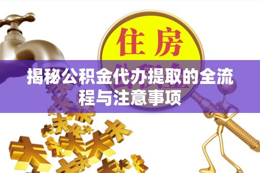 荆州揭秘公积金代办提取的全流程与注意事项