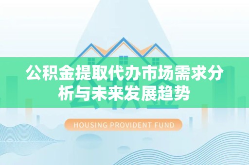 资阳公积金提取代办市场需求分析与未来发展趋势