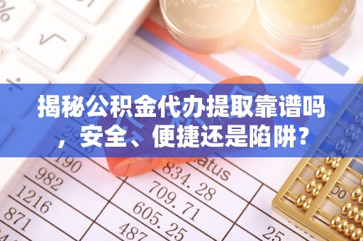 江苏揭秘公积金代办提取靠谱吗，安全、便捷还是陷阱？