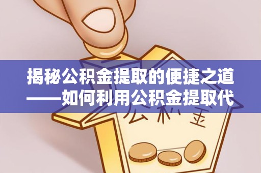 衢州揭秘公积金提取的便捷之道——如何利用公积金提取代办电话轻松搞定