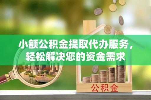 河南小额公积金提取代办服务，轻松解决您的资金需求