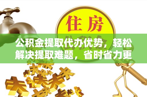 西安公积金提取代办优势，轻松解决提取难题，省时省力更高效