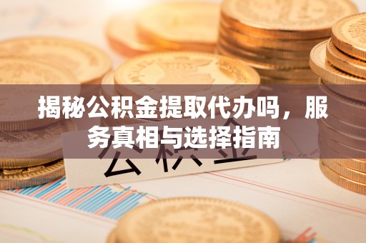 南通揭秘公积金提取代办吗，服务真相与选择指南