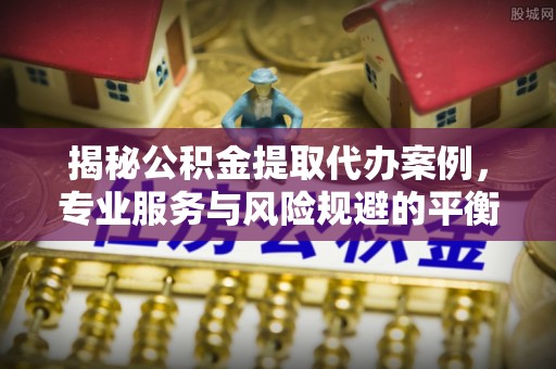 武汉揭秘公积金提取代办案例，专业服务与风险规避的平衡之道