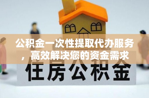 扬州公积金一次性提取代办服务，高效解决您的资金需求