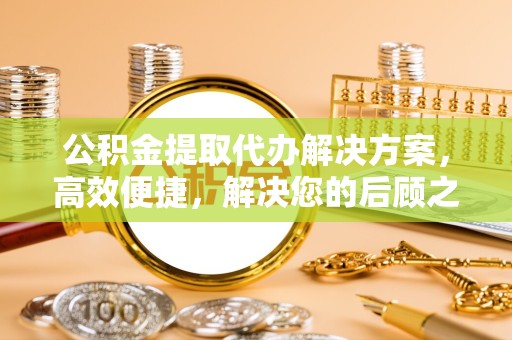 广州公积金提取代办解决方案，高效便捷，解决您的后顾之忧