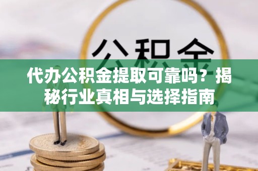 重庆代办公积金提取可靠吗？揭秘行业真相与选择指南
