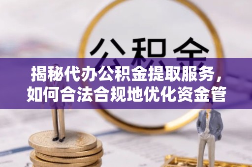 咸阳揭秘代办公积金提取服务，如何合法合规地优化资金管理