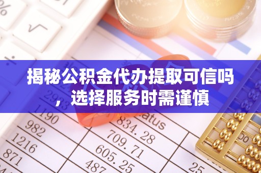 温州揭秘公积金代办提取可信吗，选择服务时需谨慎