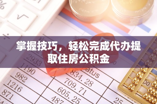 天津掌握技巧，轻松完成代办提取住房公积金