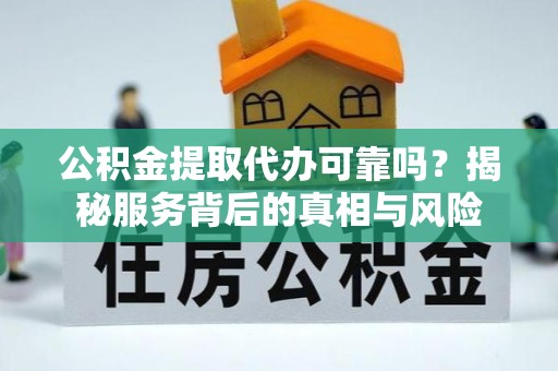 淮安公积金提取代办可靠吗？揭秘服务背后的真相与风险