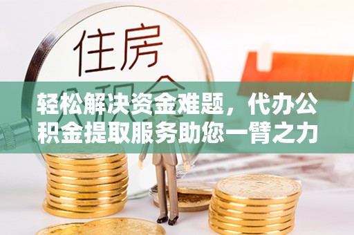 眉山轻松解决资金难题，代办公积金提取服务助您一臂之力