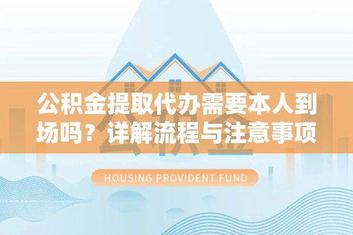 阿坝州公积金提取代办需要本人到场吗？详解流程与注意事项