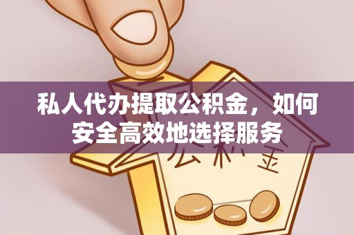 咸阳私人代办提取公积金，如何安全高效地选择服务