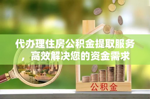 天津代办理住房公积金提取服务，高效解决您的资金需求