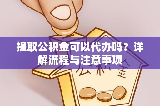 凉山州提取公积金可以代办吗？详解流程与注意事项