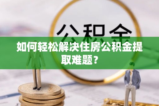 甘肃如何轻松解决住房公积金提取难题？