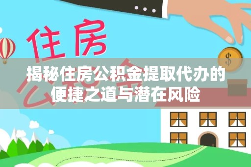 安徽揭秘住房公积金提取代办的便捷之道与潜在风险