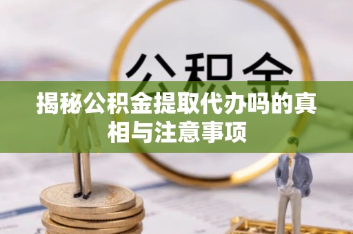 阿坝州揭秘公积金提取代办吗的真相与注意事项